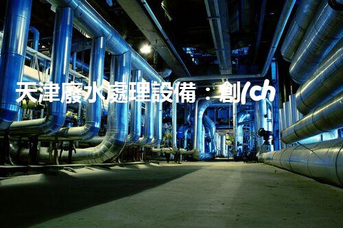 天津廢水處理設備：創(chuàng)新技術助力環(huán)保，譜寫城市發(fā)展新篇章！